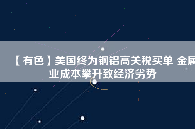 【有色】美國終為鋼鋁高關稅買單 金屬業成本攀升致經濟劣勢