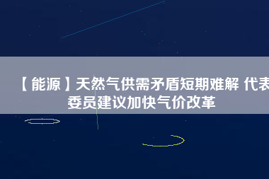 【能源】天然氣供需矛盾短期難解 代表委員建議加快氣價改革