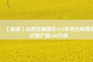 【能源】山西省屬國企2018年將化解煤炭過剩產能1600萬噸