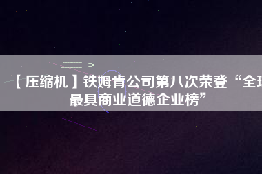 【壓縮機】鐵姆肯公司第八次榮登“全球最具商業道德企業榜”