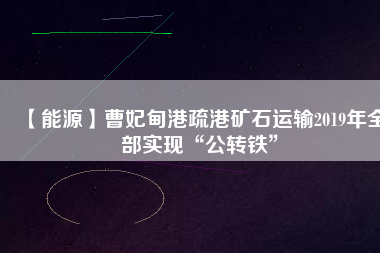 【能源】曹妃甸港疏港礦石運輸2019年全部實現“公轉鐵”