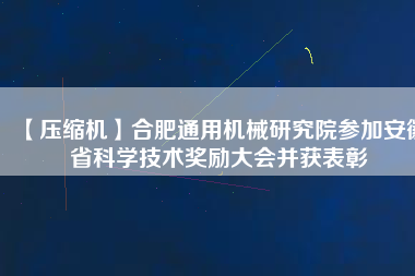 【壓縮機】合肥通用機械研究院參加安徽省科學技術獎勵大會并獲表彰