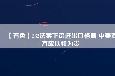 【有色】232法案下鋁進出口格局 中美雙方應以和為貴