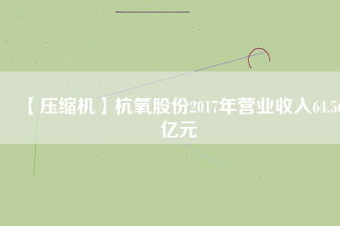 【壓縮機】杭氧股份2017年營業收入64.56億元