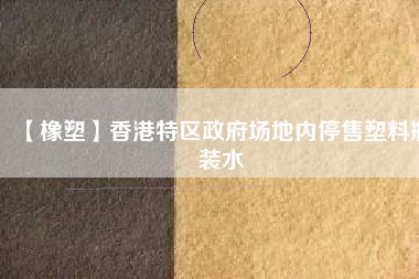 【橡塑】香港特區政府場地內停售塑料瓶裝水