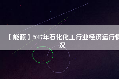 【能源】2017年石化化工行業經濟運行情況