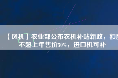 【風機】農業部公布農機補貼新政，額度不超上年售價30%，進口機可補