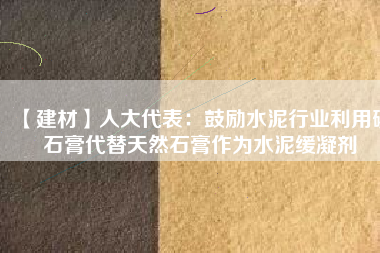 【建材】人大代表：鼓勵水泥行業利用磷石膏代替天然石膏作為水泥緩凝劑