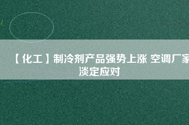 【化工】制冷劑產品強勢上漲 空調廠家淡定應對