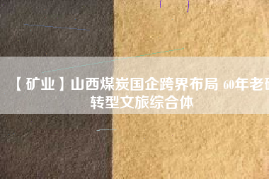 【礦業】山西煤炭國企跨界布局 60年老礦轉型文旅綜合體