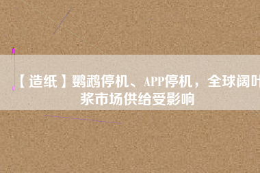 【造紙】鸚鵡停機、APP停機，全球闊葉漿市場供給受影響