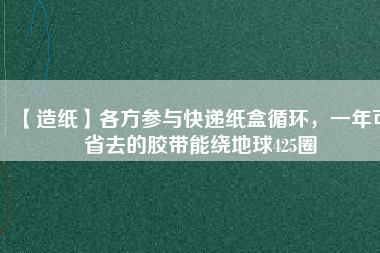 【造紙】各方參與快遞紙盒循環，一年可省去的膠帶能繞地球425圈