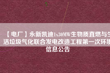 【電廠】永新凱迪1x30MW生物質直燃與生活垃圾氣化聯合發電改造工程第一次環境信息公告