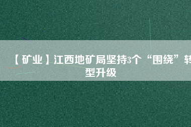 【礦業】江西地礦局堅持3個“圍繞”轉型升級