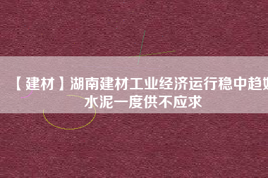 【建材】湖南建材工業經濟運行穩中趨好 水泥一度供不應求