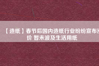 【造紙】春節后國內造紙行業紛紛宣布漲價 暫未波及生活用紙