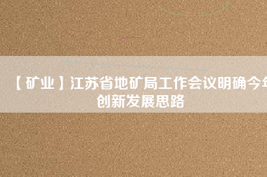 【礦業】江蘇省地礦局工作會議明確今年創新發展思路