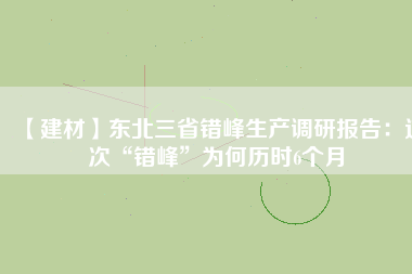 【建材】東北三省錯峰生產調研報告：這次“錯峰”為何歷時6個月