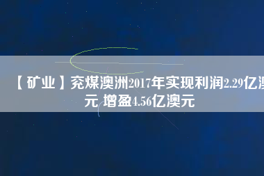 【礦業】兗煤澳洲2017年實現利潤2.29億澳元 增盈4.56億澳元