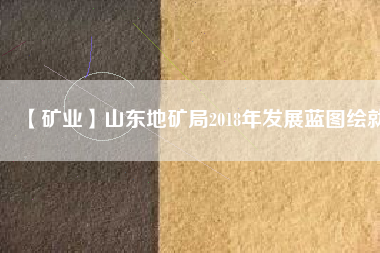 【礦業】山東地礦局2018年發展藍圖繪就