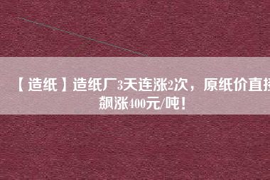 【造紙】造紙廠3天連漲2次，原紙價直接飆漲400元/噸！