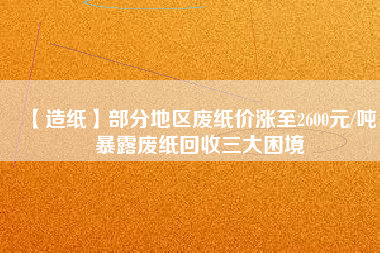 【造紙】部分地區廢紙價漲至2600元/噸，暴露廢紙回收三大困境