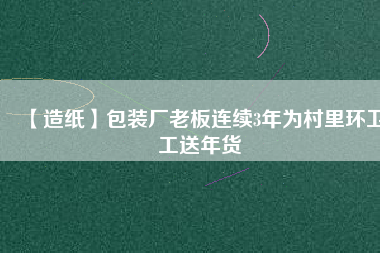 【造紙】包裝廠老板連續3年為村里環衛工送年貨