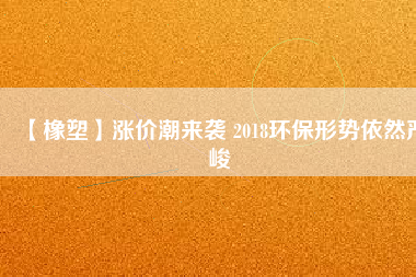 【橡塑】漲價潮來襲 2018環保形勢依然嚴峻