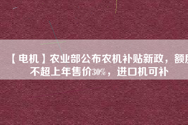 【電機】農業部公布農機補貼新政，額度不超上年售價30%，進口機可補
          