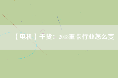 【電機】干貨：2018重卡行業怎么變
          