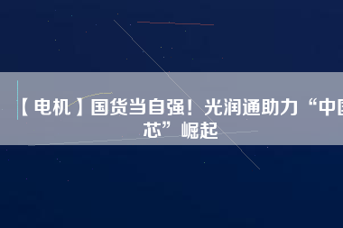 【電機】國貨當自強！光潤通助力“中國芯”崛起
          