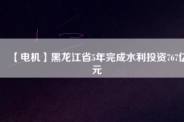 【電機】黑龍江省5年完成水利投資767億元
          