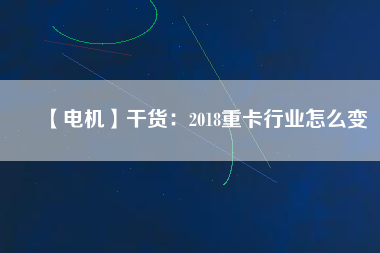 【電機】干貨：2018重卡行業怎么變
          