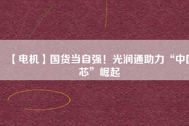 【電機】國貨當自強！光潤通助力“中國芯”崛起
          