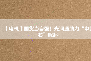 【電機】國貨當自強！光潤通助力“中國芯”崛起
          