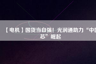 【電機】國貨當自強！光潤通助力“中國芯”崛起
          