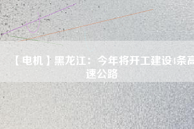 【電機】黑龍江：今年將開工建設4條高速公路
          