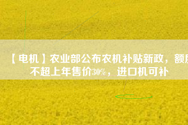 【電機】農業部公布農機補貼新政，額度不超上年售價30%，進口機可補
          