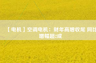 【電機】空調電機：財年高增收尾 同比增幅超2成
          