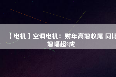 【電機】空調電機：財年高增收尾 同比增幅超2成
          