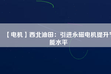 【電機】西北油田：引進永磁電機提升節能水平
          