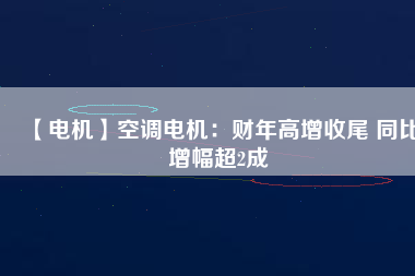 【電機】空調電機：財年高增收尾 同比增幅超2成
          