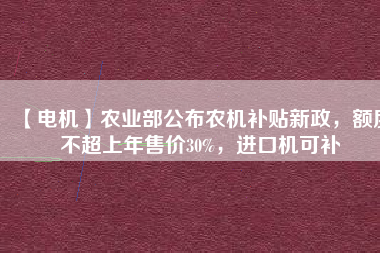 【電機】農業部公布農機補貼新政，額度不超上年售價30%，進口機可補
          