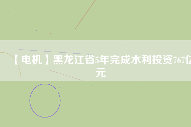 【電機】黑龍江省5年完成水利投資767億元
          