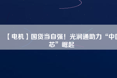 【電機】國貨當自強！光潤通助力“中國芯”崛起
          