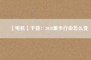 【電機】干貨：2018重卡行業怎么變
          