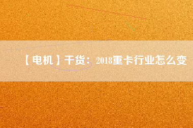 【電機】干貨：2018重卡行業怎么變
          