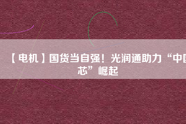 【電機】國貨當自強！光潤通助力“中國芯”崛起
          