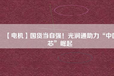 【電機】國貨當自強！光潤通助力“中國芯”崛起
          