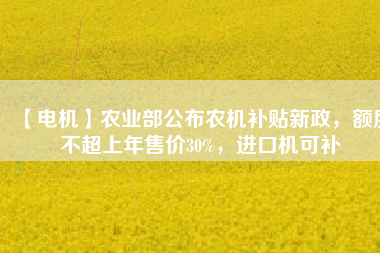 【電機】農業部公布農機補貼新政，額度不超上年售價30%，進口機可補
          